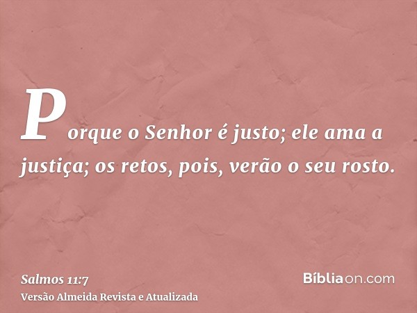 Porque o Senhor é justo; ele ama a justiça; os retos, pois, verão o seu rosto.