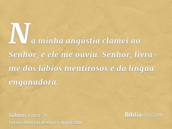 Na minha angústia clamei ao Senhor, e ele me ouviu.Senhor, livra-me dos lábios mentirosos e da língua enganadora.