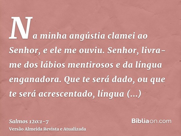 Na minha angústia clamei ao Senhor, e ele me ouviu.Senhor, livra-me dos lábios mentirosos e da língua enganadora.Que te será dado, ou que te será acrescentado, 