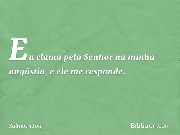 Eu clamo pelo Senhor na minha angústia,
e ele me responde. -- Salmo 120:1