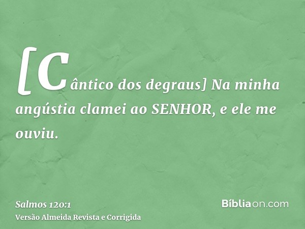 [Cântico dos degraus] Na minha angústia clamei ao SENHOR, e ele me ouviu.