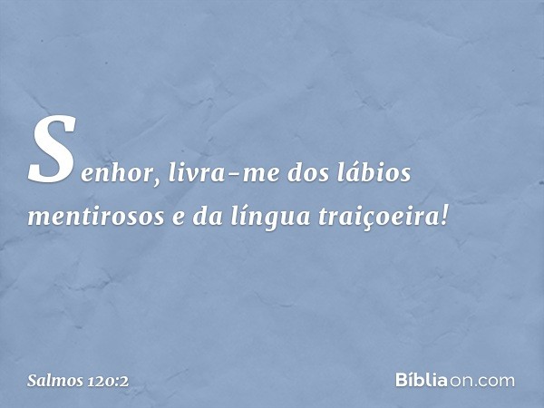 Senhor, livra-me dos lábios mentirosos
e da língua traiçoeira! -- Salmo 120:2