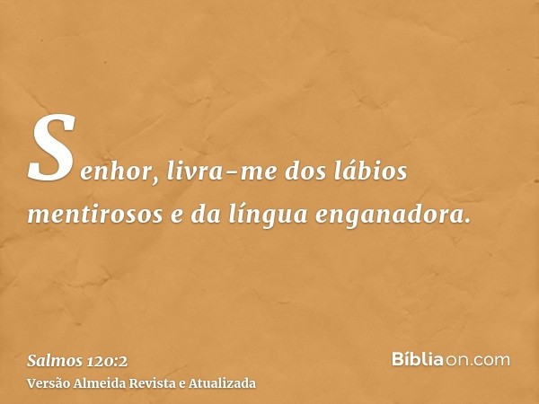 Senhor, livra-me dos lábios mentirosos e da língua enganadora.