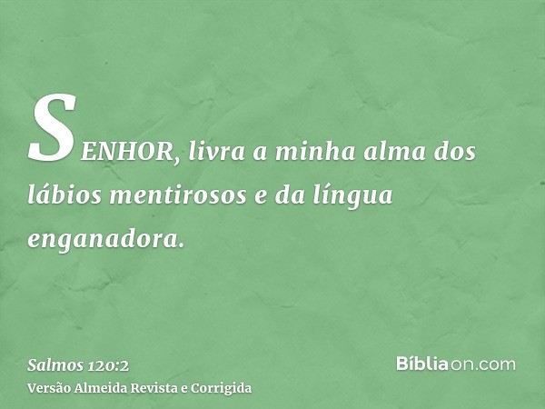 SENHOR, livra a minha alma dos lábios mentirosos e da língua enganadora.
