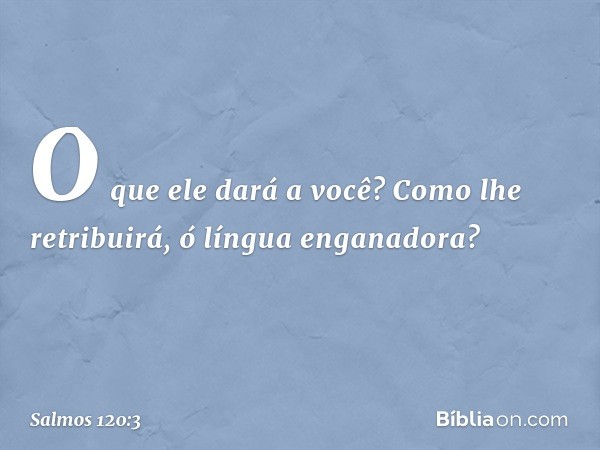 O que ele dará a você?
Como lhe retribuirá, ó língua enganadora? -- Salmo 120:3