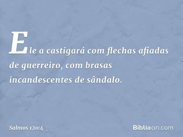 Ele a castigará
com flechas afiadas de guerreiro,
com brasas incandescentes de sândalo. -- Salmo 120:4