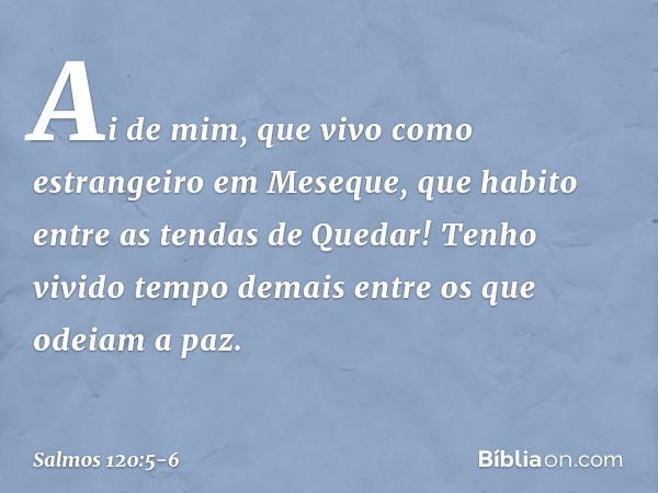 Ai de mim, que vivo como estrangeiro
em Meseque,
que habito entre as tendas de Quedar! Tenho vivido tempo demais
entre os que odeiam a paz. -- Salmo 120:5-6