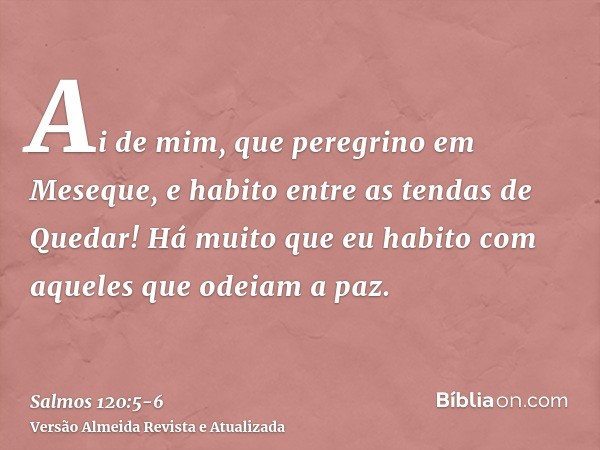 Ai de mim, que peregrino em Meseque, e habito entre as tendas de Quedar!Há muito que eu habito com aqueles que odeiam a paz.