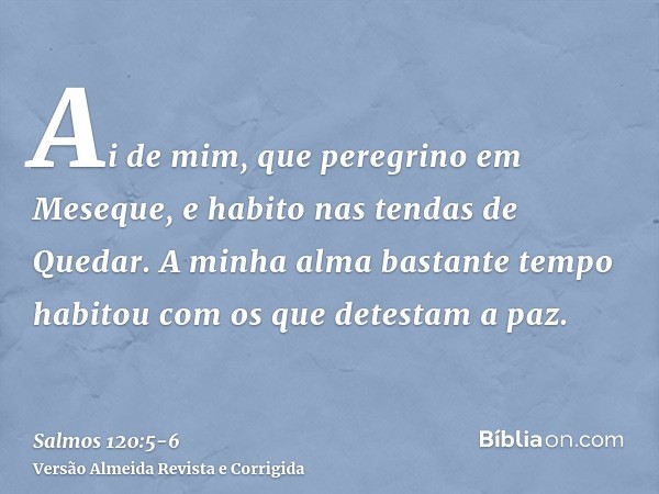 Ai de mim, que peregrino em Meseque, e habito nas tendas de Quedar.A minha alma bastante tempo habitou com os que detestam a paz.