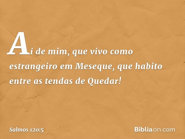 Ai de mim, que vivo como estrangeiro
em Meseque,
que habito entre as tendas de Quedar! -- Salmo 120:5