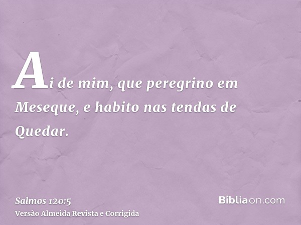 Ai de mim, que peregrino em Meseque, e habito nas tendas de Quedar.