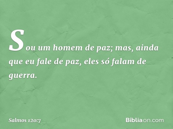 Sou um homem de paz;
mas, ainda que eu fale de paz,
eles só falam de guerra. -- Salmo 120:7