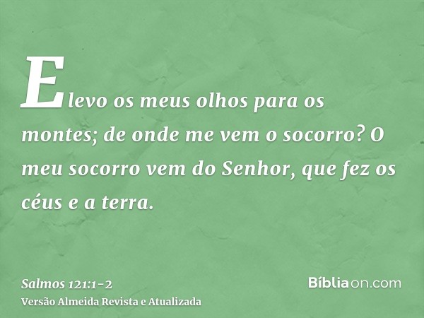 Elevo os meus olhos para os montes; de onde me vem o socorro?O meu socorro vem do Senhor, que fez os céus e a terra.