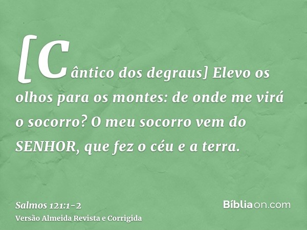 [Cântico dos degraus] Elevo os olhos para os montes: de onde me virá o socorro?O meu socorro vem do SENHOR, que fez o céu e a terra.