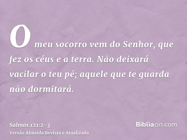 O meu socorro vem do Senhor, que fez os céus e a terra.Não deixará vacilar o teu pé; aquele que te guarda não dormitará.