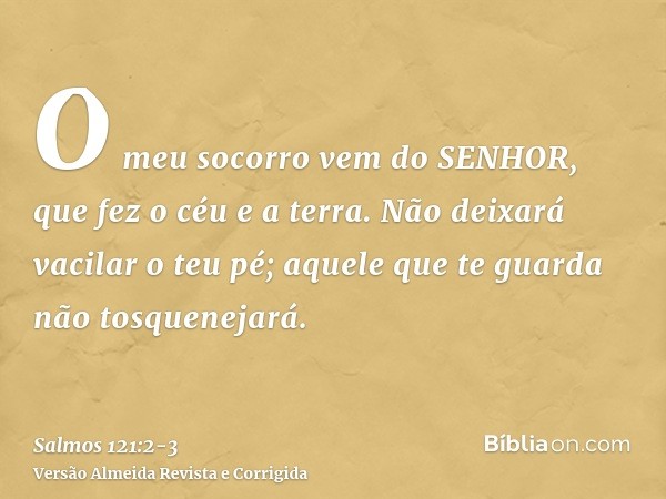 O meu socorro vem do SENHOR, que fez o céu e a terra.Não deixará vacilar o teu pé; aquele que te guarda não tosquenejará.