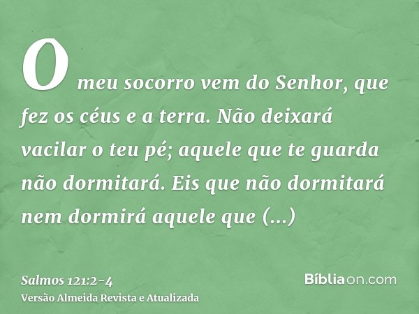 O meu socorro vem do Senhor, que fez os céus e a terra.Não deixará vacilar o teu pé; aquele que te guarda não dormitará.Eis que não dormitará nem dormirá aquele