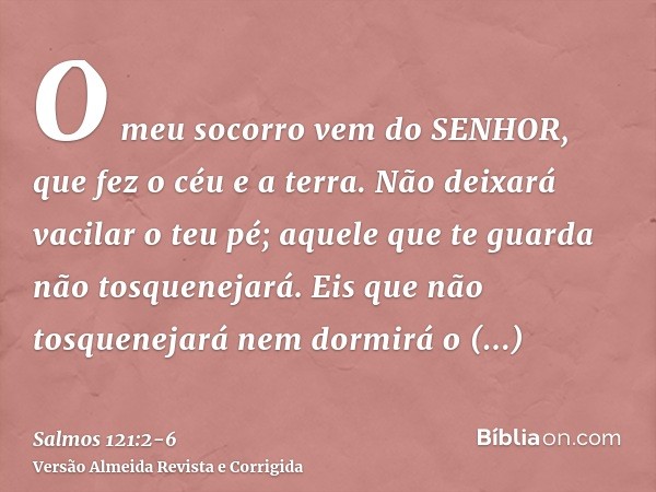 O meu socorro vem do SENHOR, que fez o céu e a terra.Não deixará vacilar o teu pé; aquele que te guarda não tosquenejará.Eis que não tosquenejará nem dormirá o 