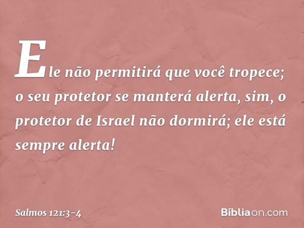 Ele não permitirá que você tropece;
o seu protetor se manterá alerta, sim, o protetor de Israel não dormirá;
ele está sempre alerta! -- Salmo 121:3-4