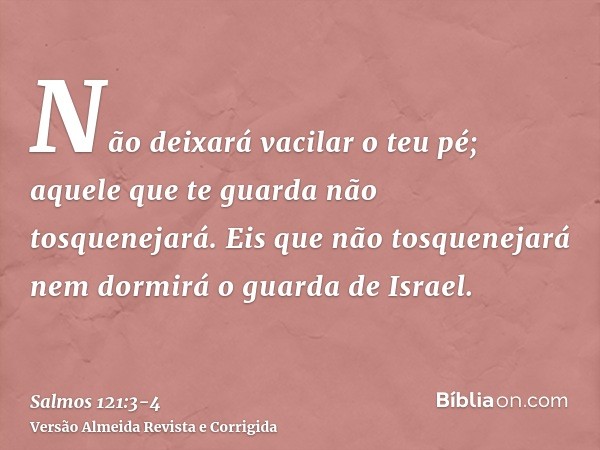 Não deixará vacilar o teu pé; aquele que te guarda não tosquenejará.Eis que não tosquenejará nem dormirá o guarda de Israel.