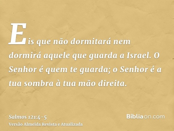 Eis que não dormitará nem dormirá aquele que guarda a Israel.O Senhor é quem te guarda; o Senhor é a tua sombra à tua mão direita.