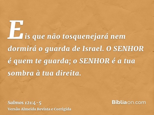 Eis que não tosquenejará nem dormirá o guarda de Israel.O SENHOR é quem te guarda; o SENHOR é a tua sombra à tua direita.