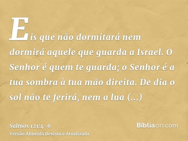 Eis que não dormitará nem dormirá aquele que guarda a Israel.O Senhor é quem te guarda; o Senhor é a tua sombra à tua mão direita.De dia o sol não te ferirá, ne