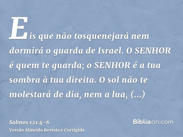 Eis que não tosquenejará nem dormirá o guarda de Israel.O SENHOR é quem te guarda; o SENHOR é a tua sombra à tua direita.O sol não te molestará de dia, nem a lu