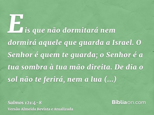 Eis que não dormitará nem dormirá aquele que guarda a Israel.O Senhor é quem te guarda; o Senhor é a tua sombra à tua mão direita.De dia o sol não te ferirá, ne