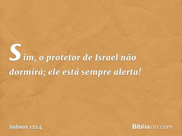 sim, o protetor de Israel não dormirá;
ele está sempre alerta! -- Salmo 121:4