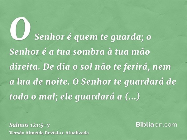 O Senhor é quem te guarda; o Senhor é a tua sombra à tua mão direita.De dia o sol não te ferirá, nem a lua de noite.O Senhor te guardará de todo o mal; ele guar