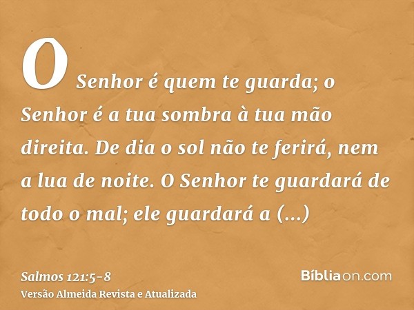 O Senhor é quem te guarda; o Senhor é a tua sombra à tua mão direita.De dia o sol não te ferirá, nem a lua de noite.O Senhor te guardará de todo o mal; ele guar