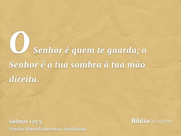 O Senhor é quem te guarda; o Senhor é a tua sombra à tua mão direita.