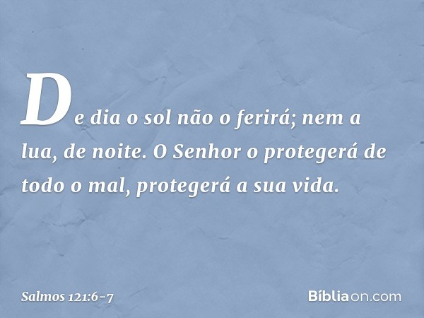 De dia o sol não o ferirá;
nem a lua, de noite. O Senhor o protegerá de todo o mal,
protegerá a sua vida. -- Salmo 121:6-7