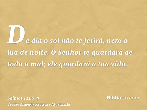 De dia o sol não te ferirá, nem a lua de noite.O Senhor te guardará de todo o mal; ele guardará a tua vida.