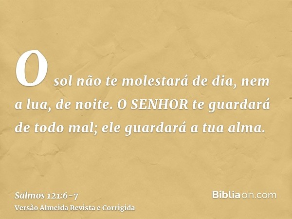 O sol não te molestará de dia, nem a lua, de noite.O SENHOR te guardará de todo mal; ele guardará a tua alma.