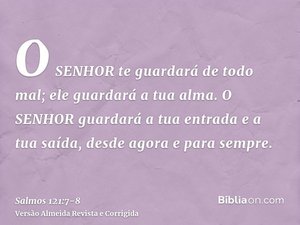 O SENHOR te guardará de todo mal; ele guardará a tua alma.O SENHOR guardará a tua entrada e a tua saída, desde agora e para sempre.