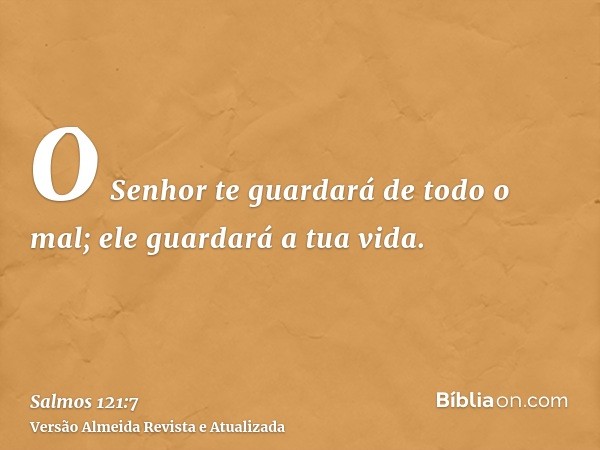 O Senhor te guardará de todo o mal; ele guardará a tua vida.