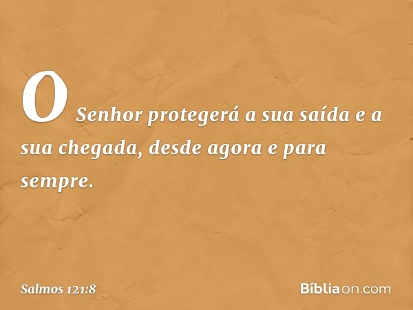 O Senhor protegerá a sua saída
e a sua chegada,
desde agora e para sempre. -- Salmo 121:8