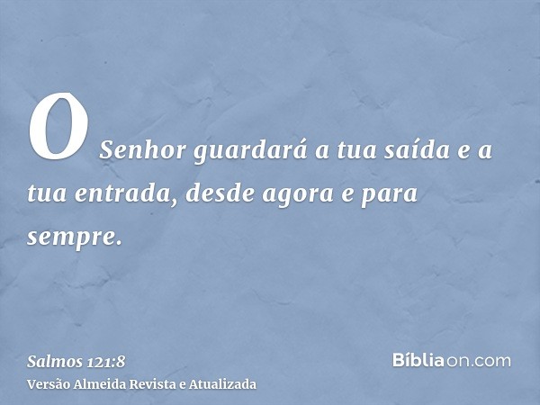 O Senhor guardará a tua saída e a tua entrada, desde agora e para sempre.