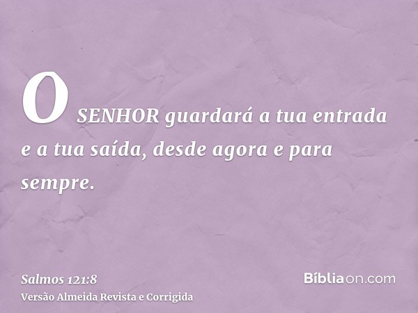 O SENHOR guardará a tua entrada e a tua saída, desde agora e para sempre.