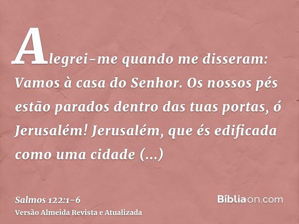 Alegrei-me quando me disseram: Vamos à casa do Senhor.Os nossos pés estão parados dentro das tuas portas, ó Jerusalém!Jerusalém, que és edificada como uma cidad