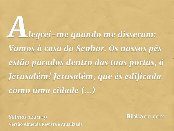 Alegrei-me quando me disseram: Vamos à casa do Senhor.Os nossos pés estão parados dentro das tuas portas, ó Jerusalém!Jerusalém, que és edificada como uma cidad