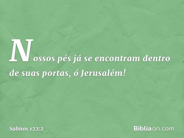 Nossos pés já se encontram
dentro de suas portas, ó Jerusalém! -- Salmo 122:2