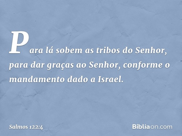 Para lá sobem as tribos do Senhor,
para dar graças ao Senhor,
conforme o mandamento dado a Israel. -- Salmo 122:4