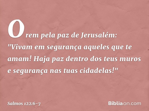 Orem pela paz de Jerusalém:
"Vivam em segurança aqueles que te amam! Haja paz dentro dos teus muros
e segurança nas tuas cidadelas!" -- Salmo 122:6-7