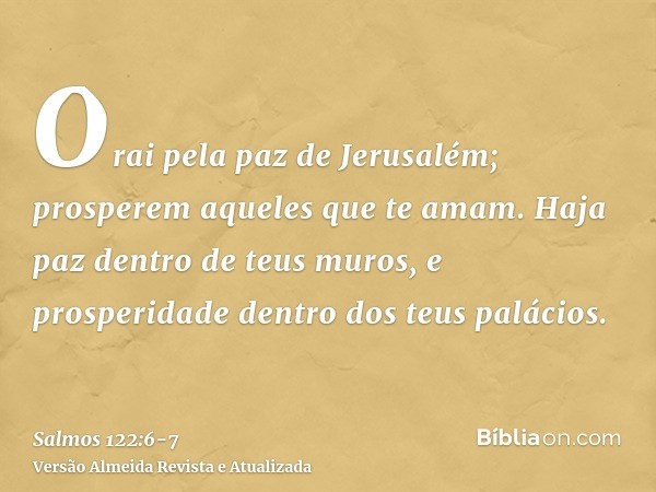 Orai pela paz de Jerusalém; prosperem aqueles que te amam.Haja paz dentro de teus muros, e prosperidade dentro dos teus palácios.