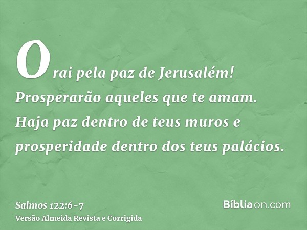 Orai pela paz de Jerusalém! Prosperarão aqueles que te amam.Haja paz dentro de teus muros e prosperidade dentro dos teus palácios.