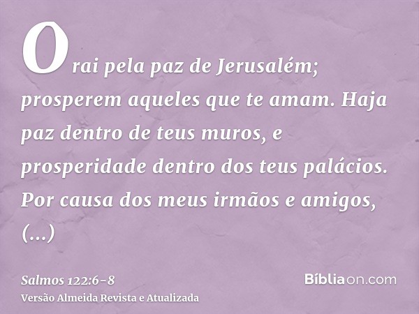 Orai pela paz de Jerusalém; prosperem aqueles que te amam.Haja paz dentro de teus muros, e prosperidade dentro dos teus palácios.Por causa dos meus irmãos e ami