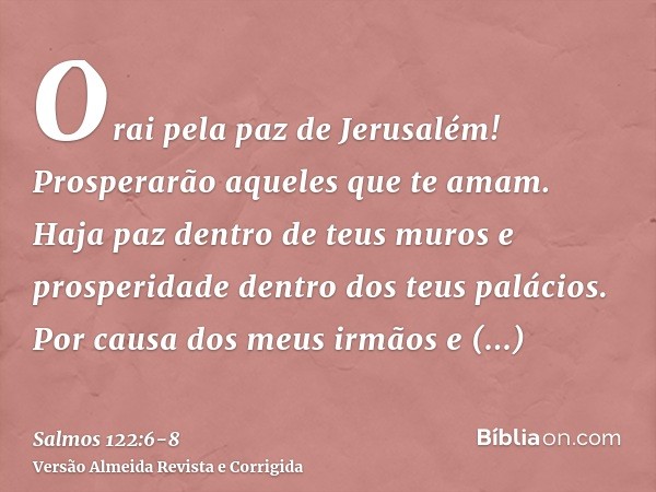 Orai pela paz de Jerusalém! Prosperarão aqueles que te amam.Haja paz dentro de teus muros e prosperidade dentro dos teus palácios.Por causa dos meus irmãos e am